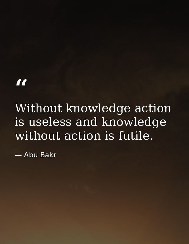 Without knowledge action is useless and knowledge without action is futile. — Abu Bakr