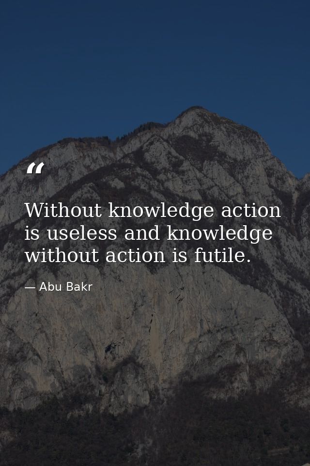 Without knowledge action is useless and knowledge without action is futile. — Abu Bakr