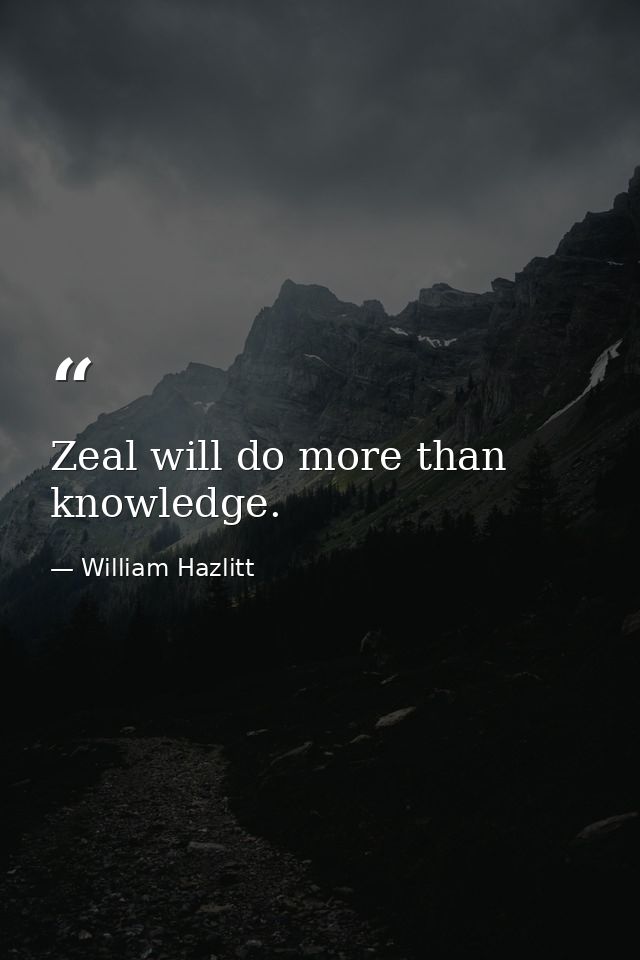 Zeal will do more than knowledge. — William Hazlitt