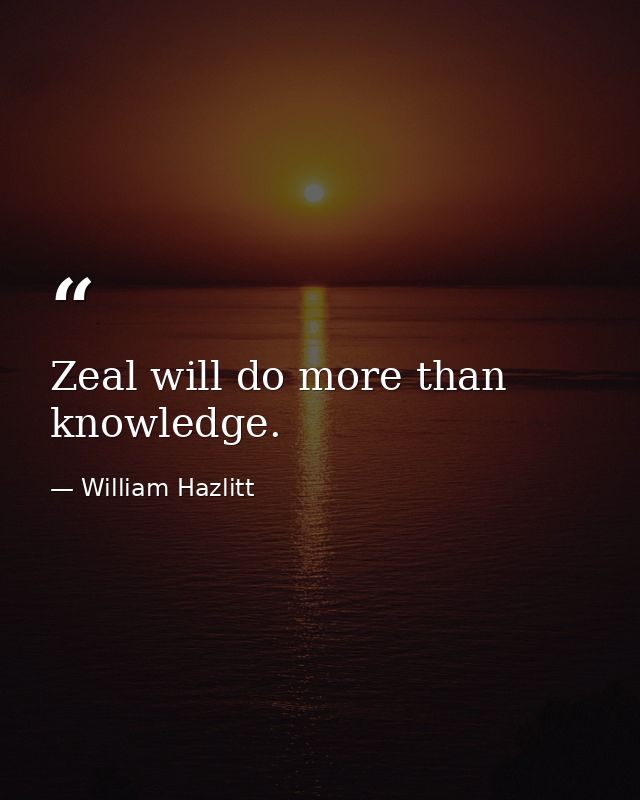 Zeal will do more than knowledge. — William Hazlitt