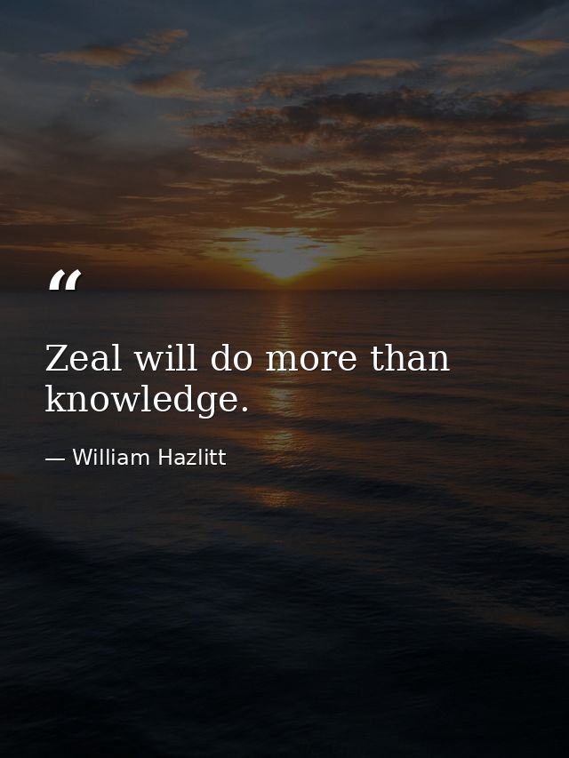 Zeal will do more than knowledge. — William Hazlitt