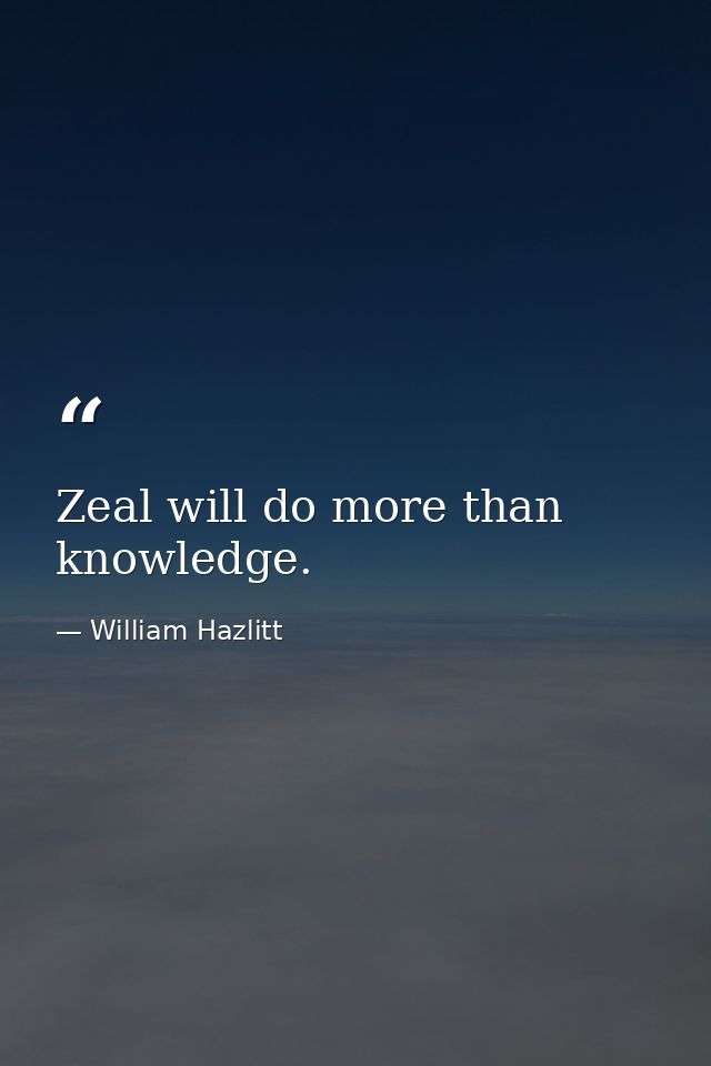 Zeal will do more than knowledge. — William Hazlitt