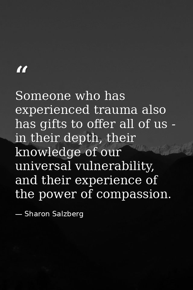 Someone who has experienced trauma also has gifts to offer all of us - in their depth, their knowledge of our universal  — Sharon Salzberg
