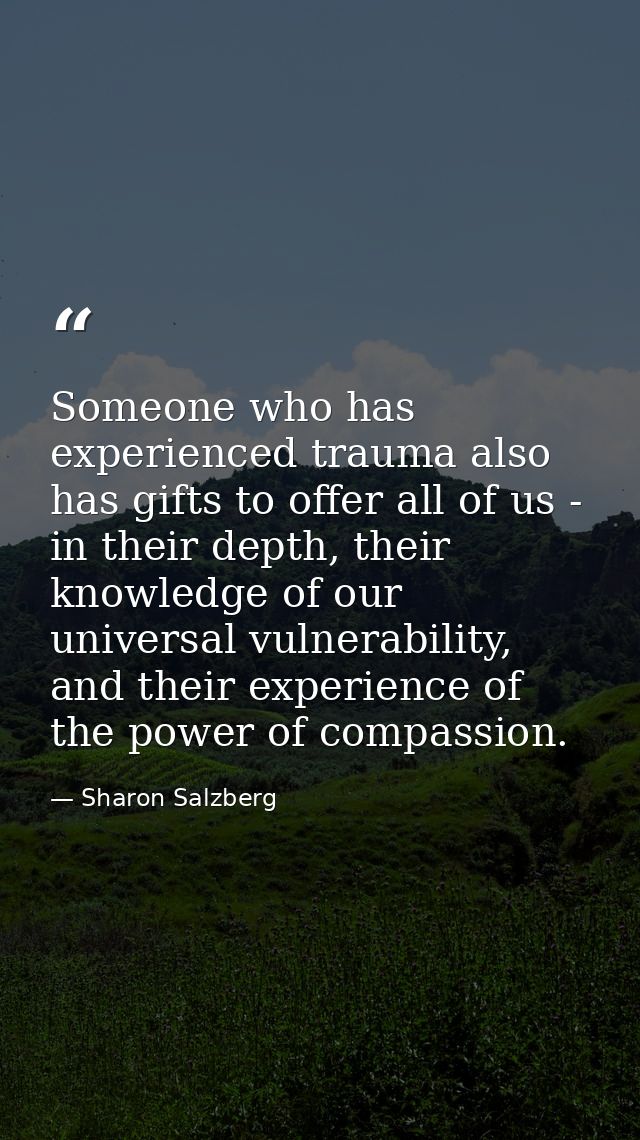 Someone who has experienced trauma also has gifts to offer all of us - in their depth, their knowledge of our universal  — Sharon Salzberg