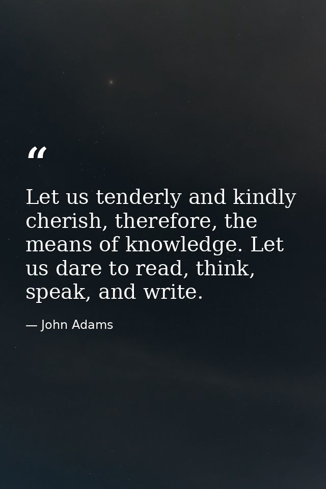 Let us tenderly and kindly cherish, therefore, the means of knowledge. Let us dare to read, think, speak, and write. — John Adams