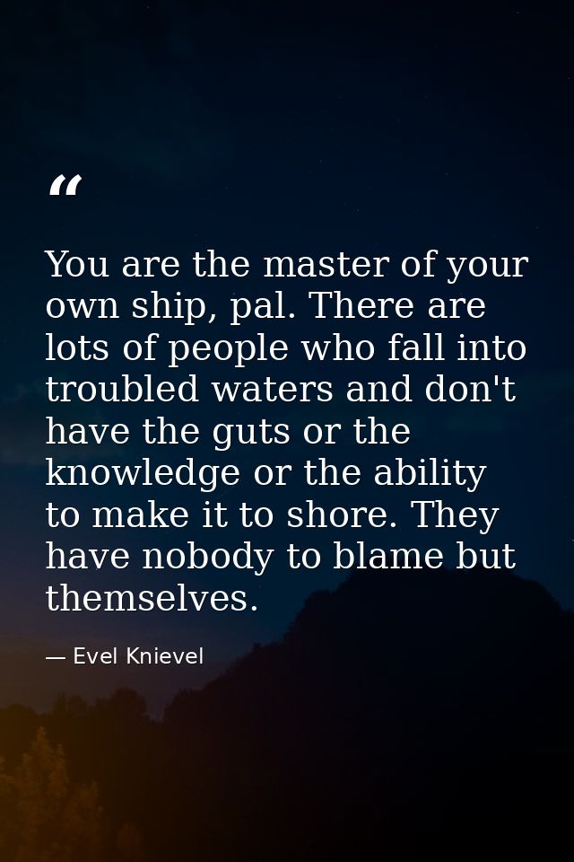 You are the master of your own ship, pal. There are lots of people who fall into troubled waters and don't have the guts — Evel Knievel