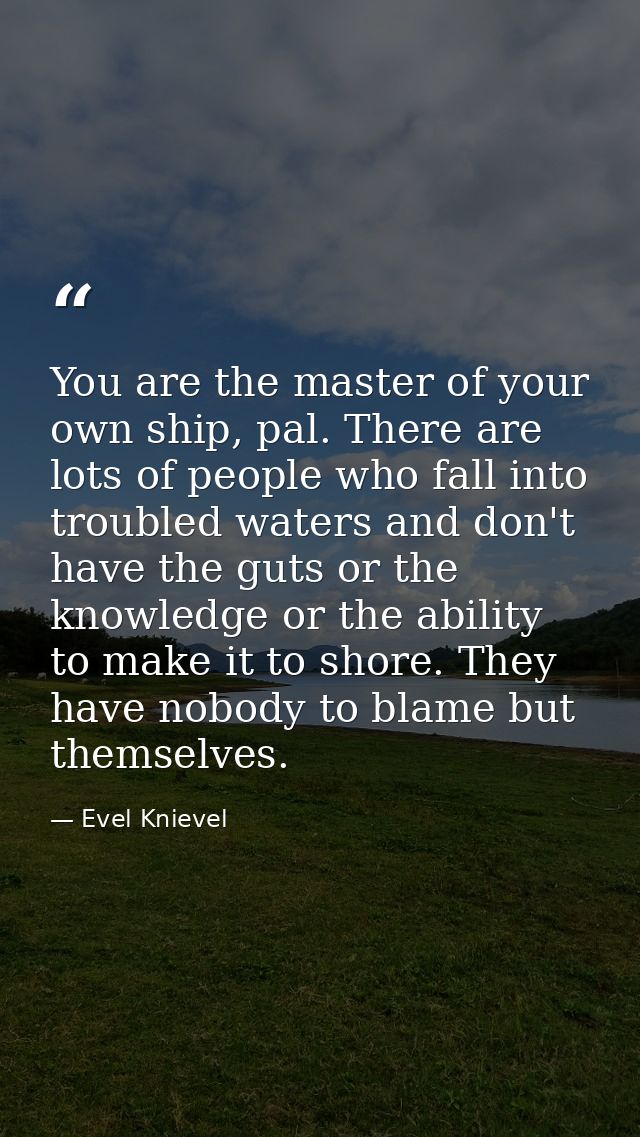 You are the master of your own ship, pal. There are lots of people who fall into troubled waters and don't have the guts — Evel Knievel