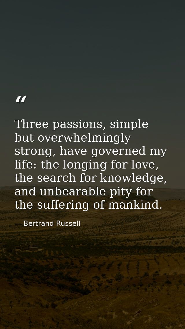 Three passions, simple but overwhelmingly strong, have governed my life: the longing for love, the search for knowledge, — Bertrand Russell