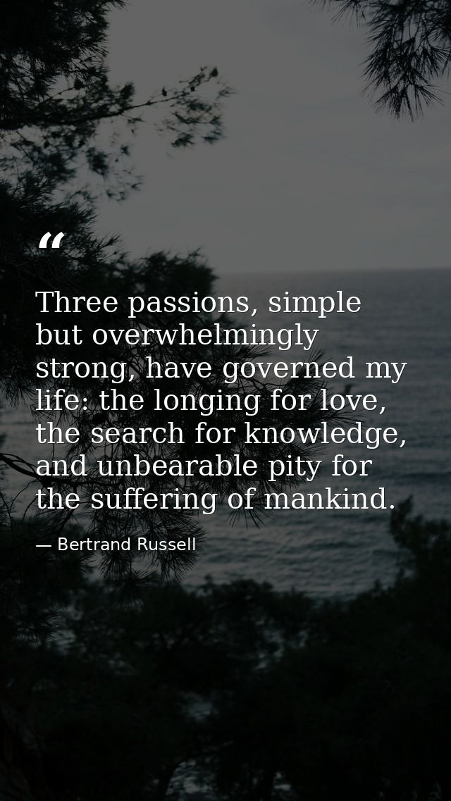 Three passions, simple but overwhelmingly strong, have governed my life: the longing for love, the search for knowledge, — Bertrand Russell