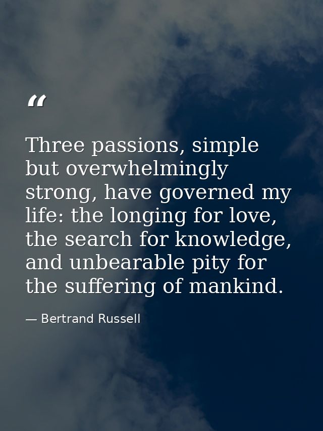 Three passions, simple but overwhelmingly strong, have governed my life: the longing for love, the search for knowledge, — Bertrand Russell