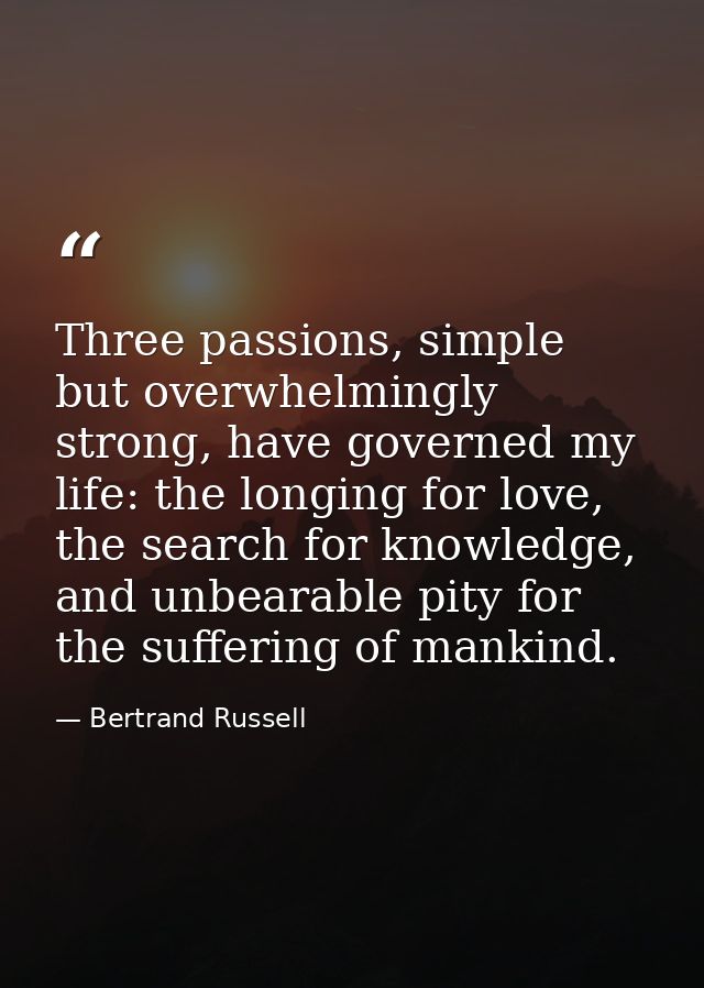 Three passions, simple but overwhelmingly strong, have governed my life: the longing for love, the search for knowledge, — Bertrand Russell