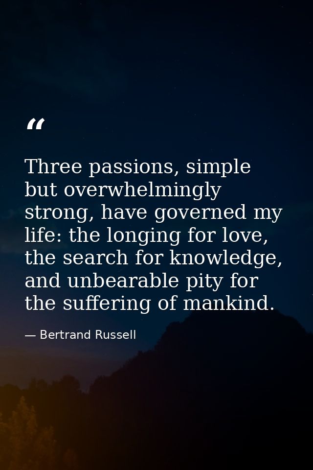 Three passions, simple but overwhelmingly strong, have governed my life: the longing for love, the search for knowledge, — Bertrand Russell