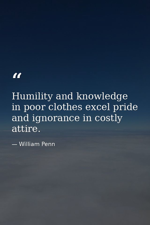 Humility and knowledge in poor clothes excel pride and ignorance in costly attire. — William Penn