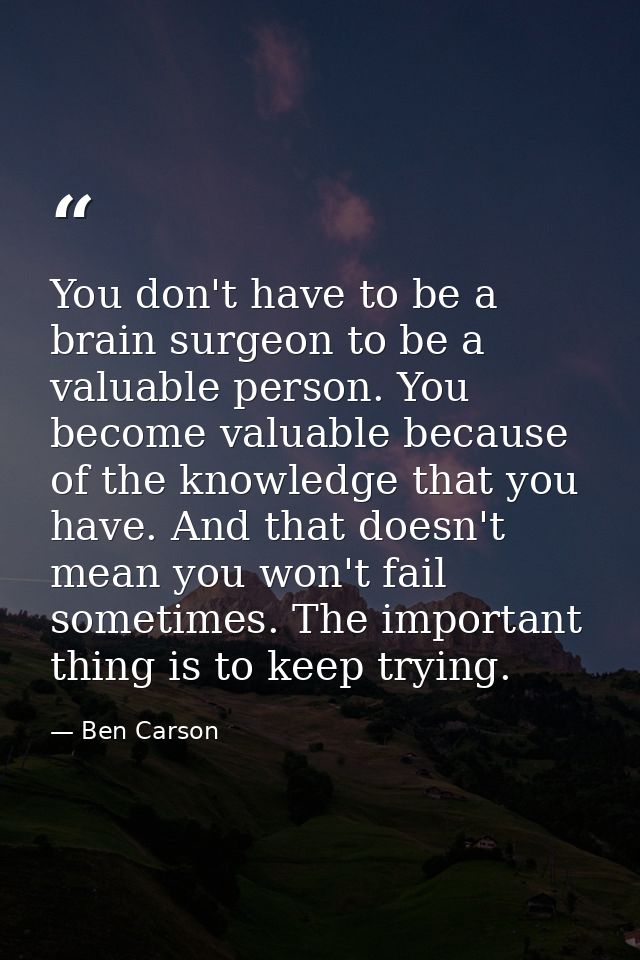 You don't have to be a brain surgeon to be a valuable person. You become valuable because of the knowledge that you have — Ben Carson