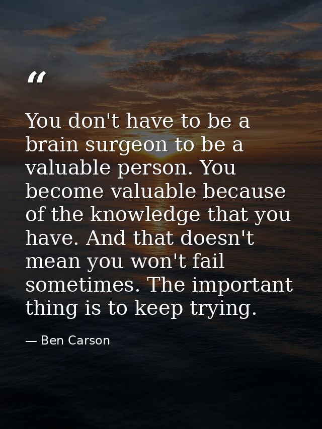 You don't have to be a brain surgeon to be a valuable person. You become valuable because of the knowledge that you have — Ben Carson