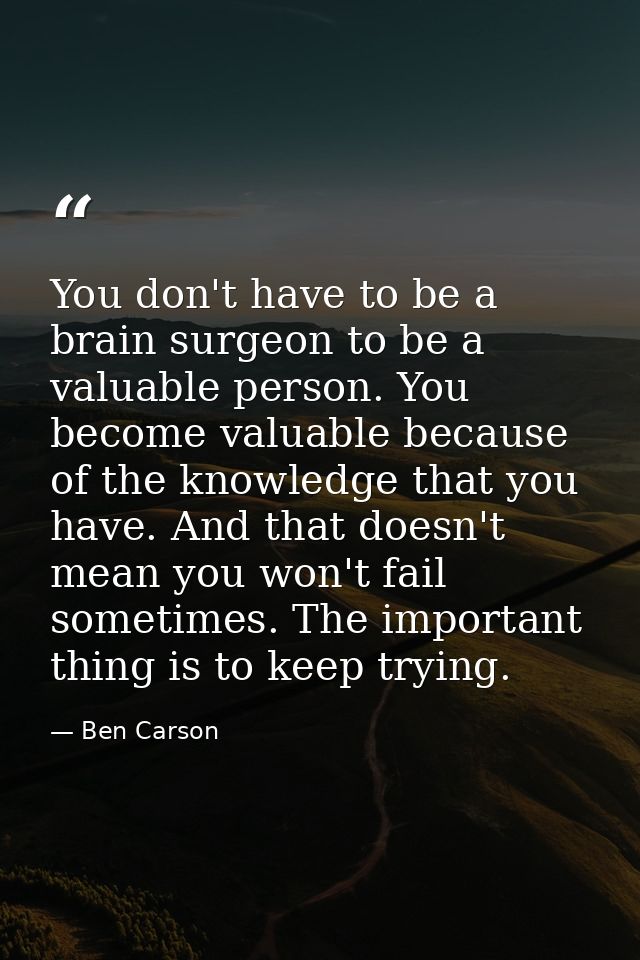 You don't have to be a brain surgeon to be a valuable person. You become valuable because of the knowledge that you have — Ben Carson