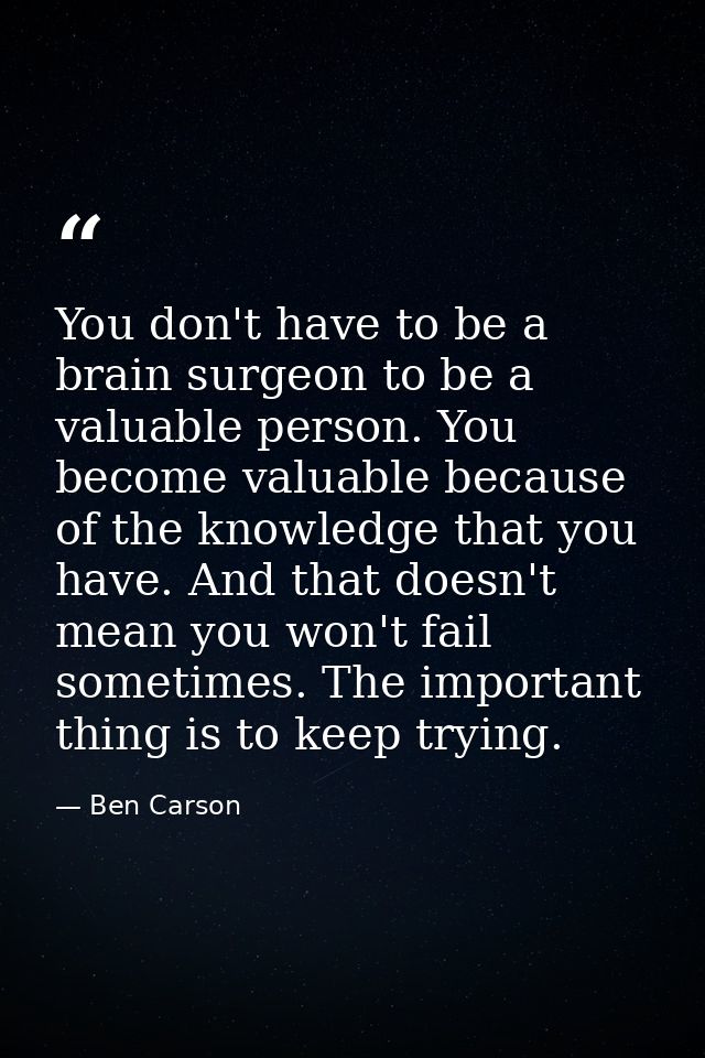 You don't have to be a brain surgeon to be a valuable person. You become valuable because of the knowledge that you have — Ben Carson