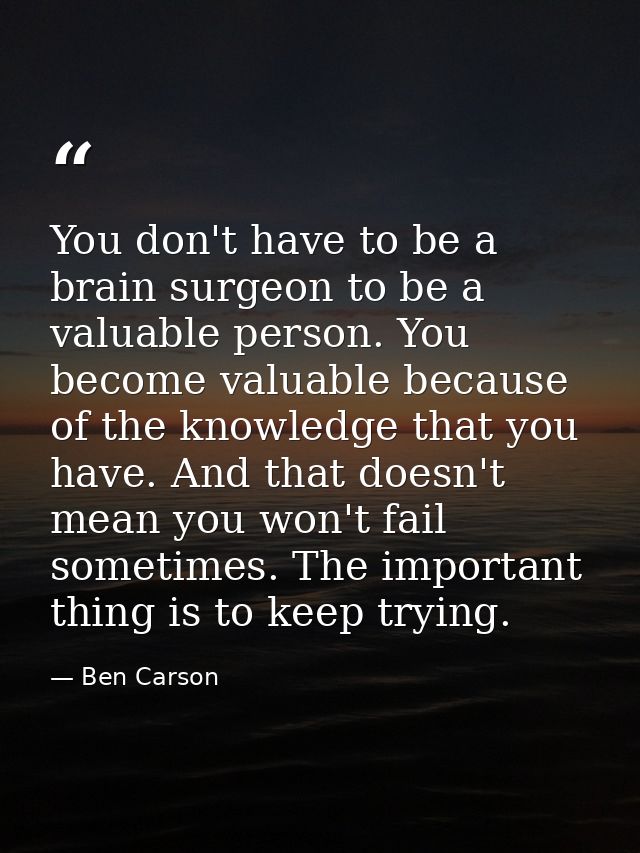 You don't have to be a brain surgeon to be a valuable person. You become valuable because of the knowledge that you have — Ben Carson