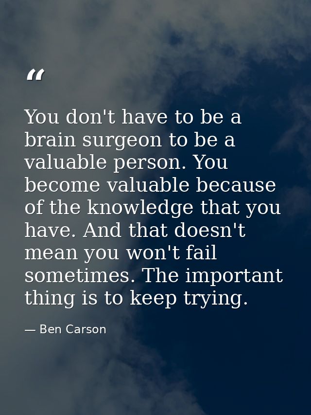 You don't have to be a brain surgeon to be a valuable person. You become valuable because of the knowledge that you have — Ben Carson