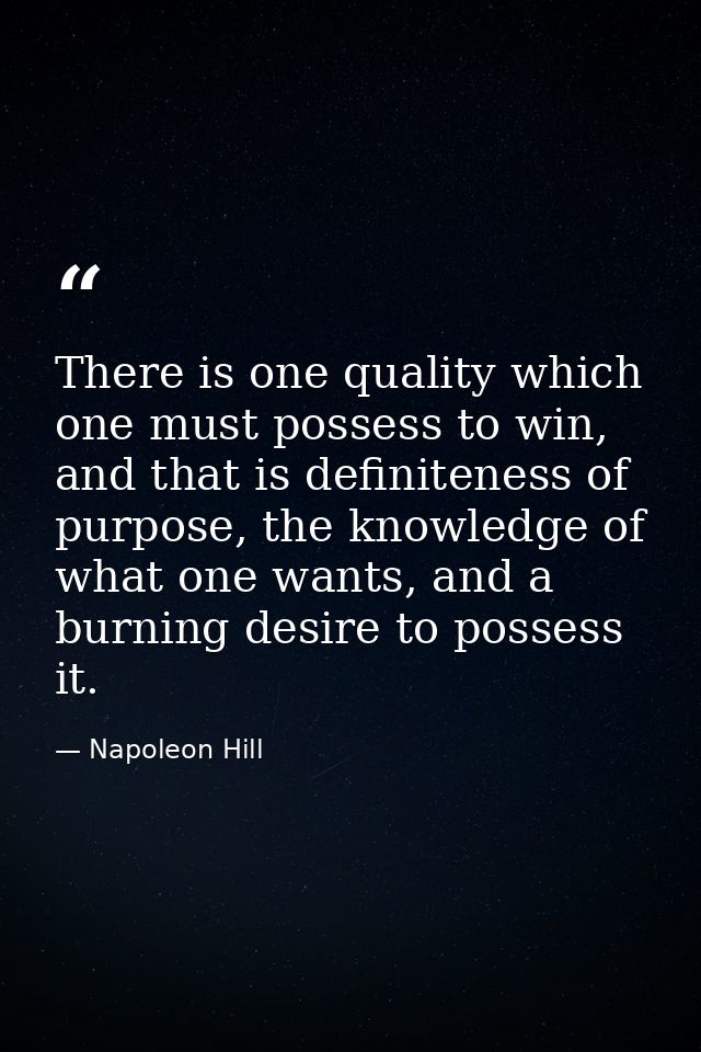 There is one quality which one must possess to win, and that is definiteness of purpose, the knowledge of what one wants — Napoleon Hill