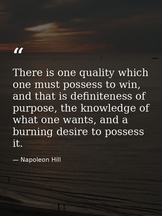 There is one quality which one must possess to win, and that is definiteness of purpose, the knowledge of what one wants — Napoleon Hill