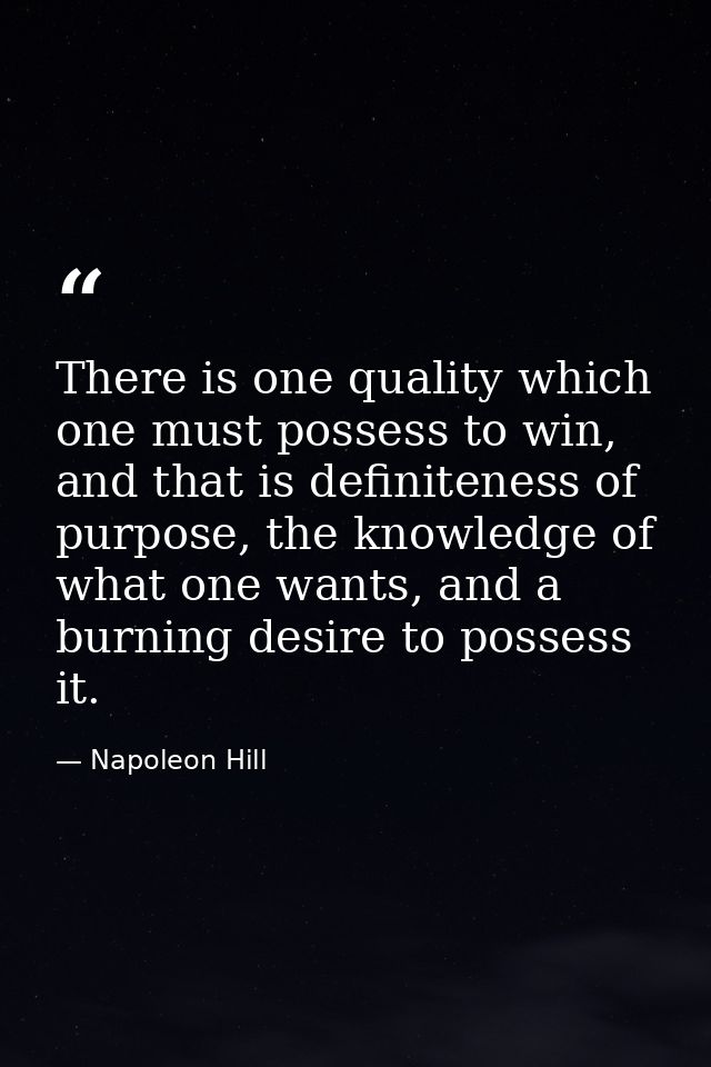 There is one quality which one must possess to win, and that is definiteness of purpose, the knowledge of what one wants — Napoleon Hill