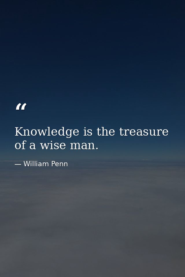 Knowledge is the treasure of a wise man. — William Penn