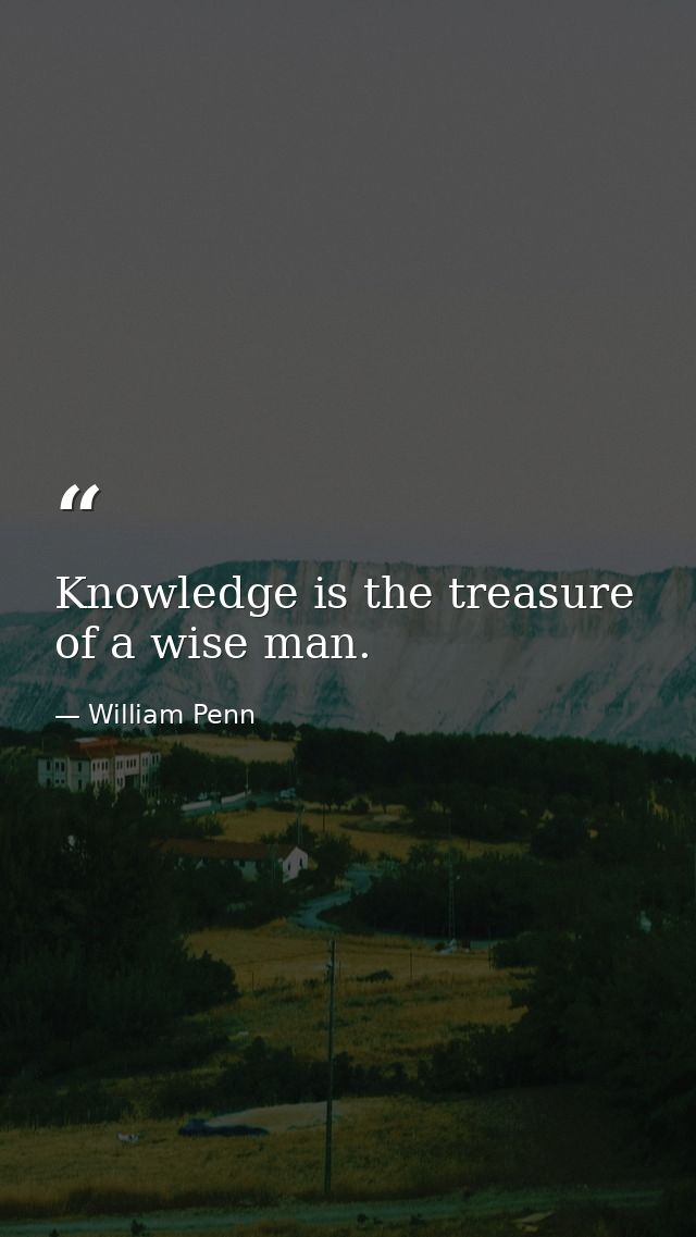 Knowledge is the treasure of a wise man. — William Penn