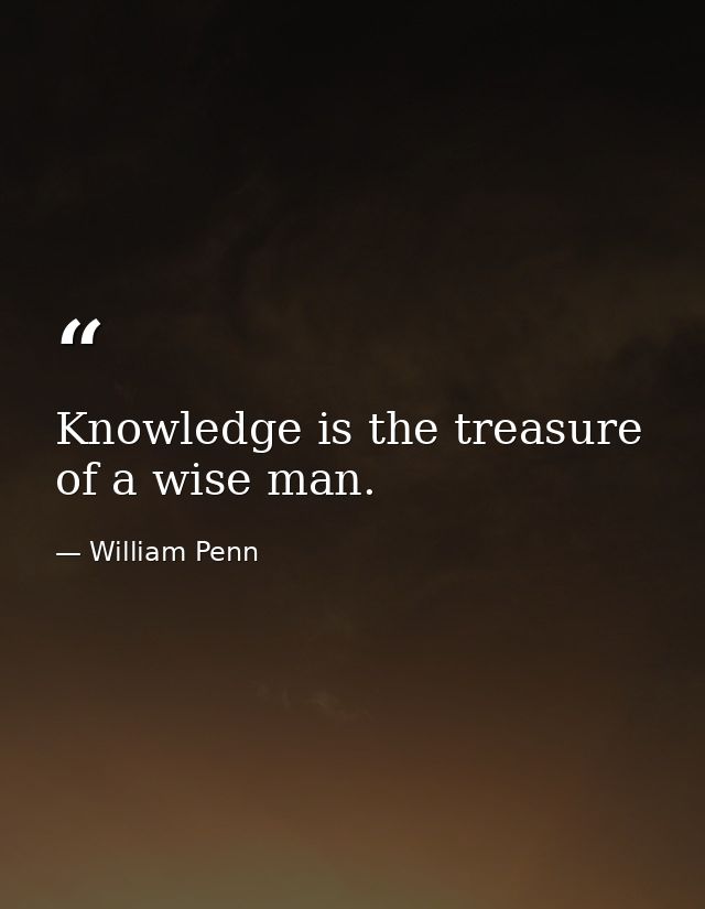 Knowledge is the treasure of a wise man. — William Penn