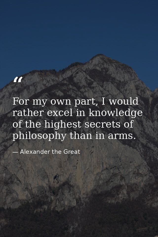 For my own part, I would rather excel in knowledge of the highest secrets of philosophy than in arms. — Alexander the Great