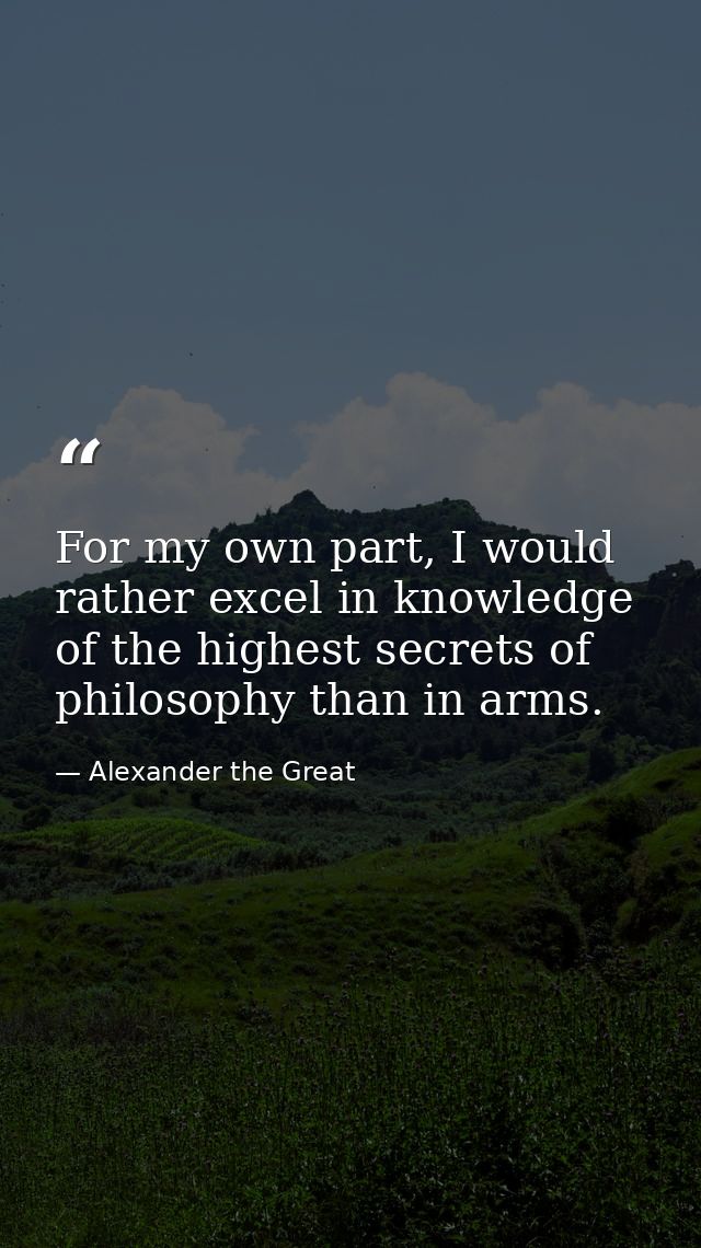 For my own part, I would rather excel in knowledge of the highest secrets of philosophy than in arms. — Alexander the Great