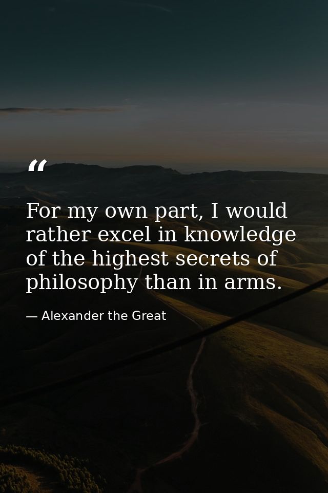 For my own part, I would rather excel in knowledge of the highest secrets of philosophy than in arms. — Alexander the Great