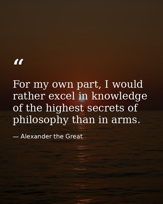 For my own part, I would rather excel in knowledge of the highest secrets of philosophy than in arms. — Alexander the Great