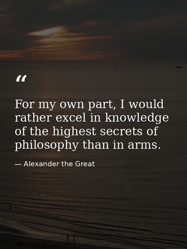 For my own part, I would rather excel in knowledge of the highest secrets of philosophy than in arms. — Alexander the Great