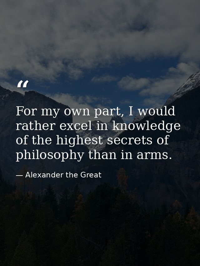 For my own part, I would rather excel in knowledge of the highest secrets of philosophy than in arms. — Alexander the Great