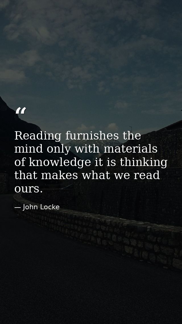 Reading furnishes the mind only with materials of knowledge it is thinking that makes what we read ours. — John Locke