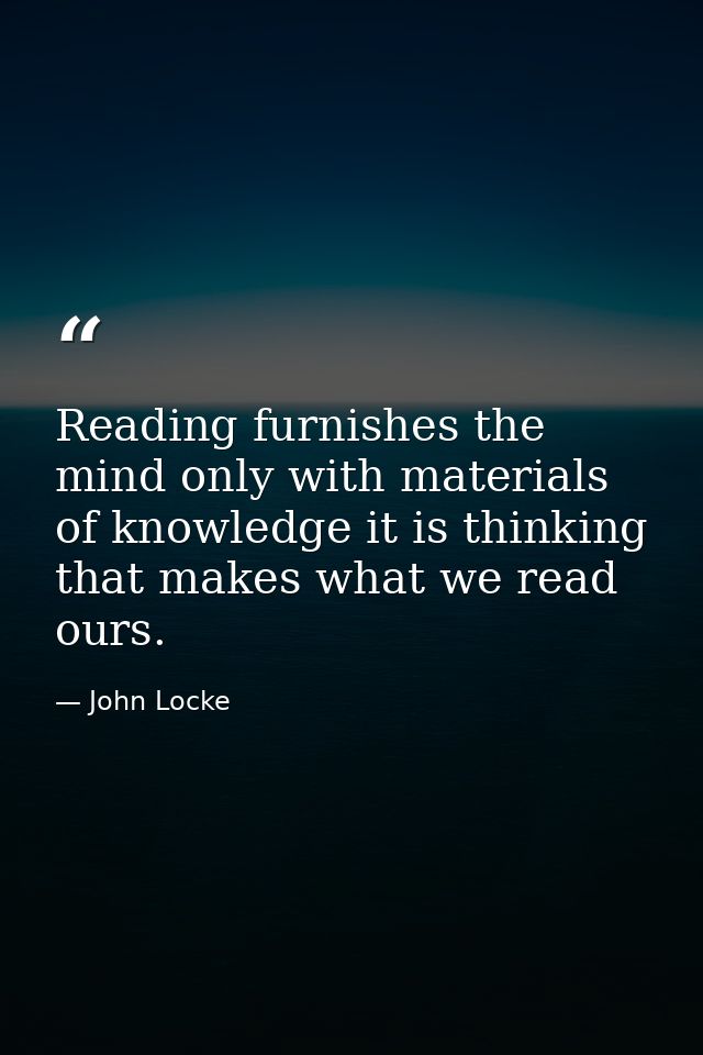 Reading furnishes the mind only with materials of knowledge it is thinking that makes what we read ours. — John Locke