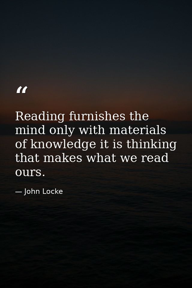 Reading furnishes the mind only with materials of knowledge it is thinking that makes what we read ours. — John Locke