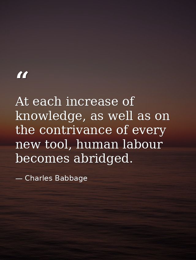 At each increase of knowledge, as well as on the contrivance of every new tool, human labour becomes abridged. — Charles Babbage