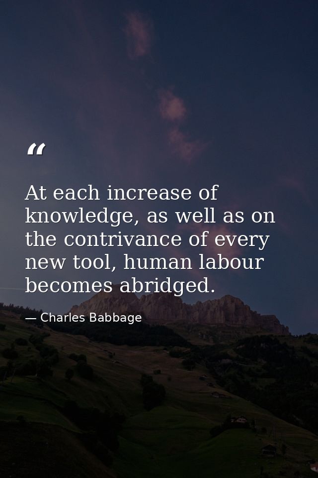 At each increase of knowledge, as well as on the contrivance of every new tool, human labour becomes abridged. — Charles Babbage