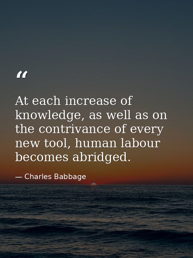 At each increase of knowledge, as well as on the contrivance of every new tool, human labour becomes abridged. — Charles Babbage