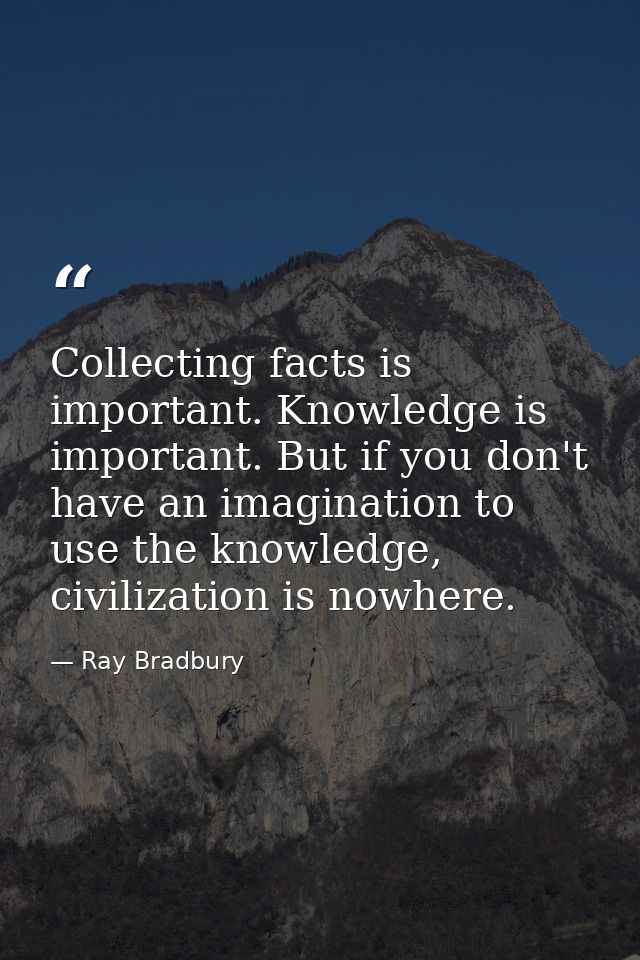 Collecting facts is important. Knowledge is important. But if you don't have an imagination to use the knowledge, civili — Ray Bradbury