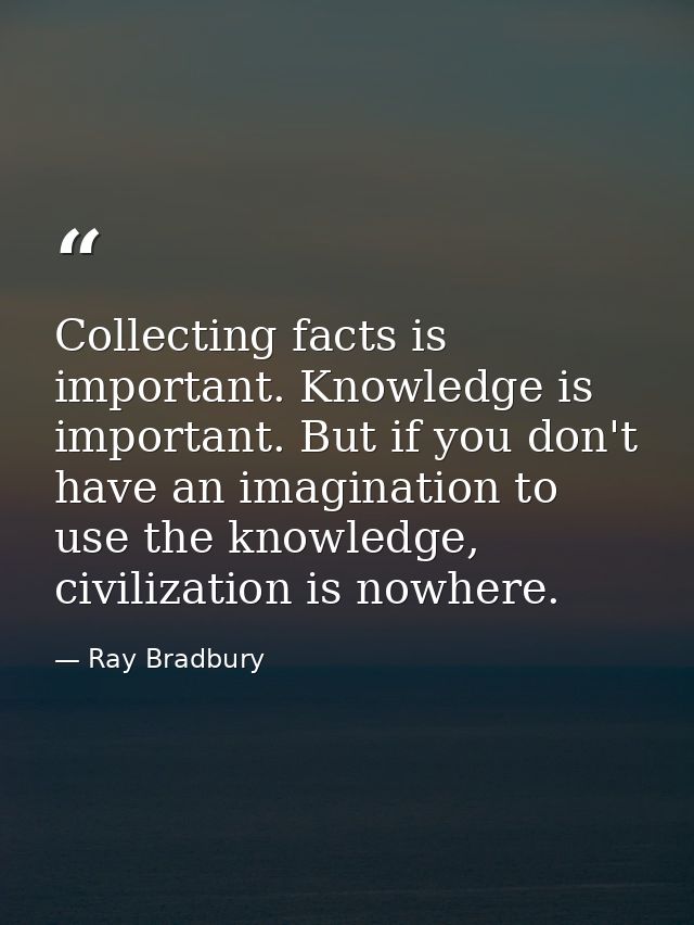 Collecting facts is important. Knowledge is important. But if you don't have an imagination to use the knowledge, civili — Ray Bradbury