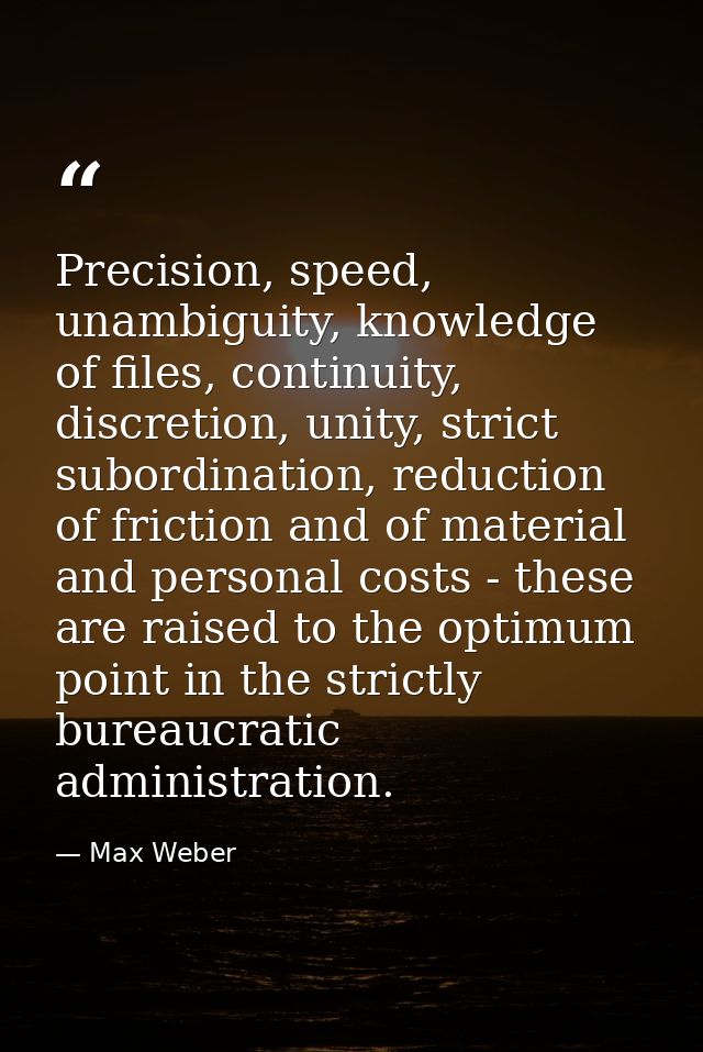 Precision, speed, unambiguity, knowledge of files, continuity, discretion, unity, strict subordination, reduction of fri — Max Weber