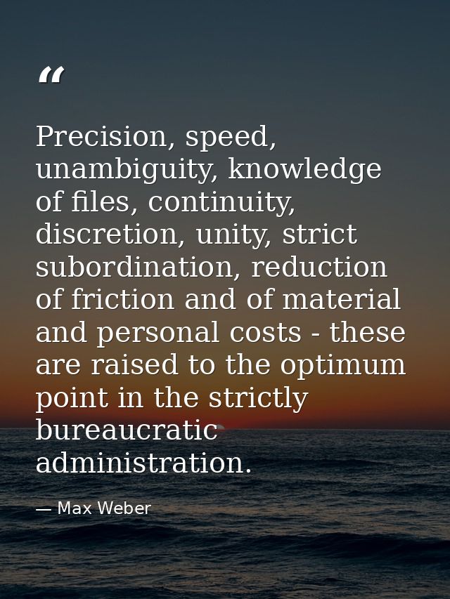 Precision, speed, unambiguity, knowledge of files, continuity, discretion, unity, strict subordination, reduction of fri — Max Weber