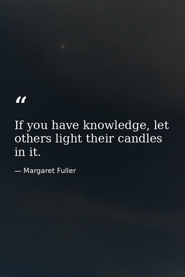 If you have knowledge, let others light their candles in it. — Margaret Fuller
