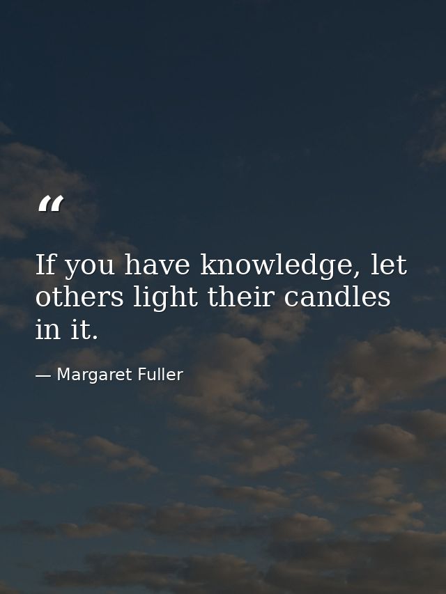If you have knowledge, let others light their candles in it. — Margaret Fuller