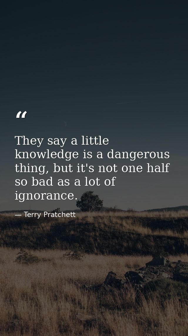 They say a little knowledge is a dangerous thing, but it's not one half so bad as a lot of ignorance. — Terry Pratchett