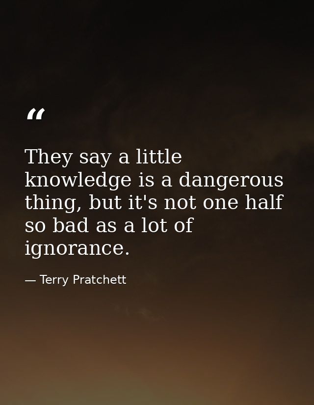 They say a little knowledge is a dangerous thing, but it's not one half so bad as a lot of ignorance. — Terry Pratchett