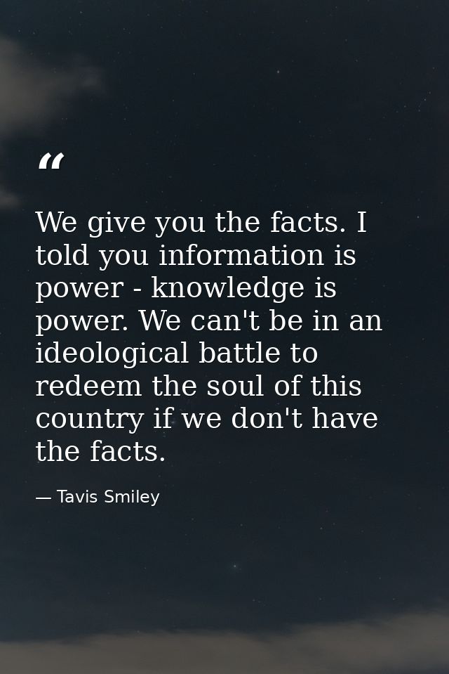 We give you the facts. I told you information is power - knowledge is power. We can't be in an ideological battle to red — Tavis Smiley